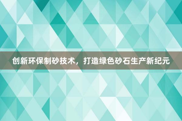 创新环保制砂技术，打造绿色砂石生产新纪元