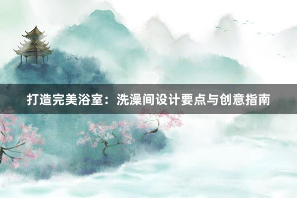 打造完美浴室：洗澡间设计要点与创意指南