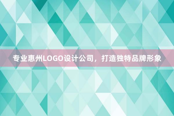 专业惠州LOGO设计公司，打造独特品牌形象