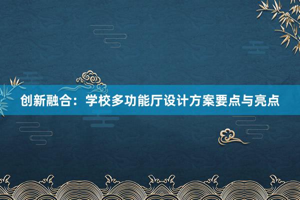 创新融合：学校多功能厅设计方案要点与亮点